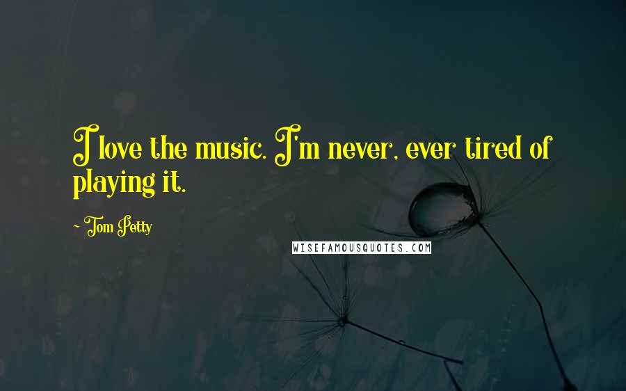 Tom Petty Quotes: I love the music. I'm never, ever tired of playing it.