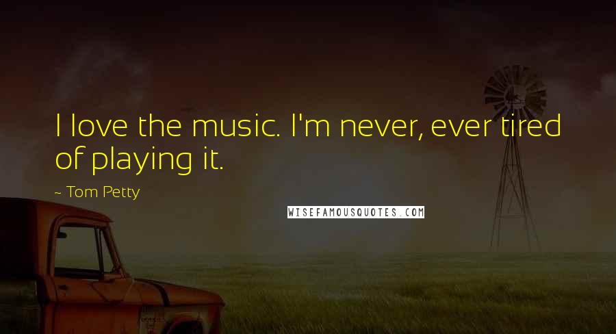 Tom Petty Quotes: I love the music. I'm never, ever tired of playing it.