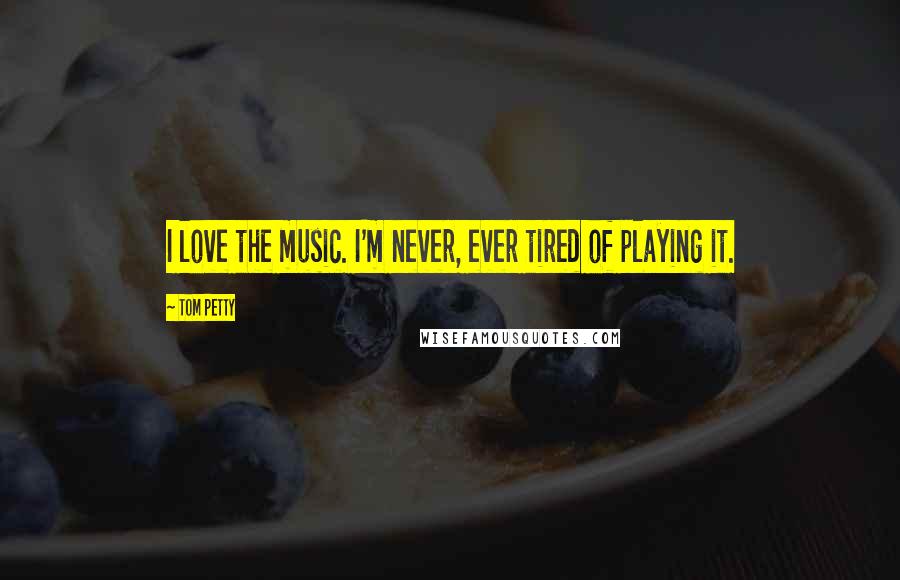 Tom Petty Quotes: I love the music. I'm never, ever tired of playing it.