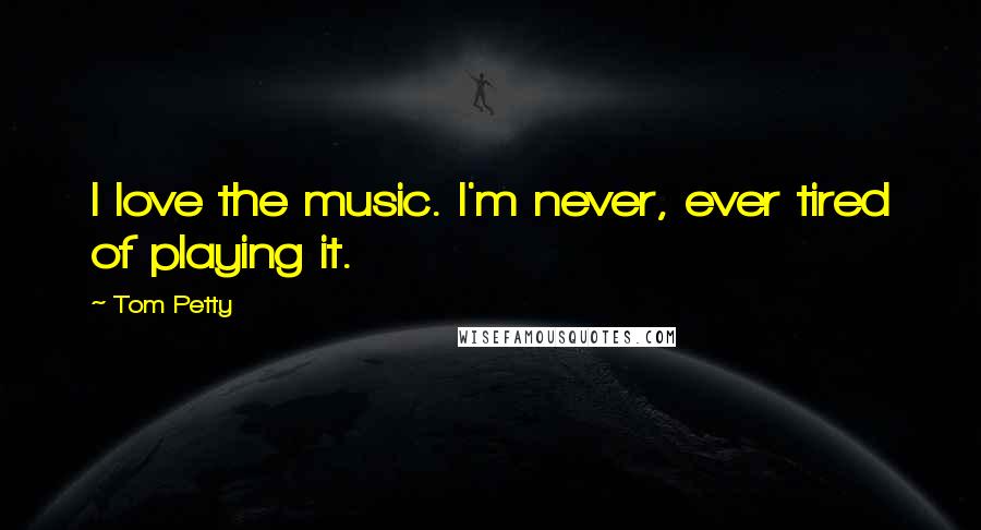 Tom Petty Quotes: I love the music. I'm never, ever tired of playing it.