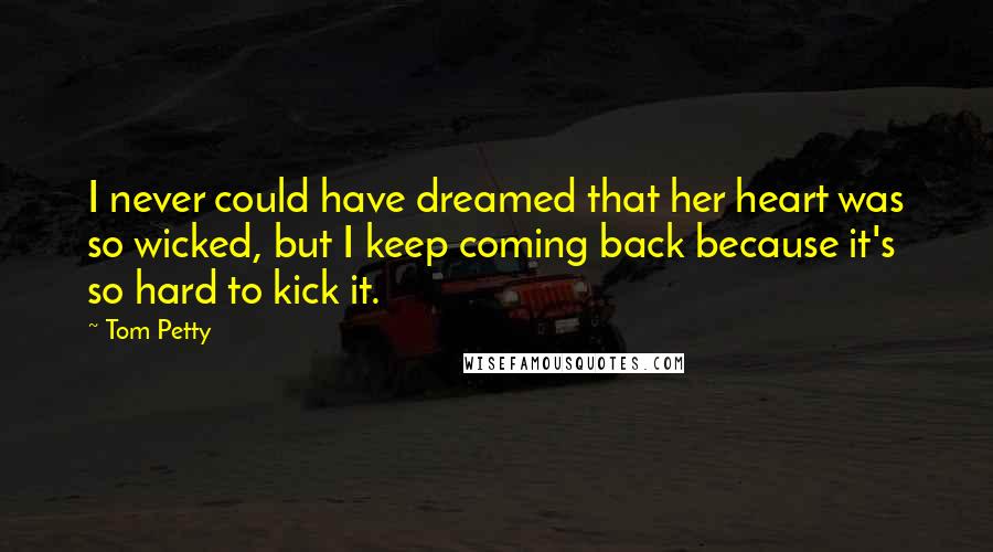 Tom Petty Quotes: I never could have dreamed that her heart was so wicked, but I keep coming back because it's so hard to kick it.