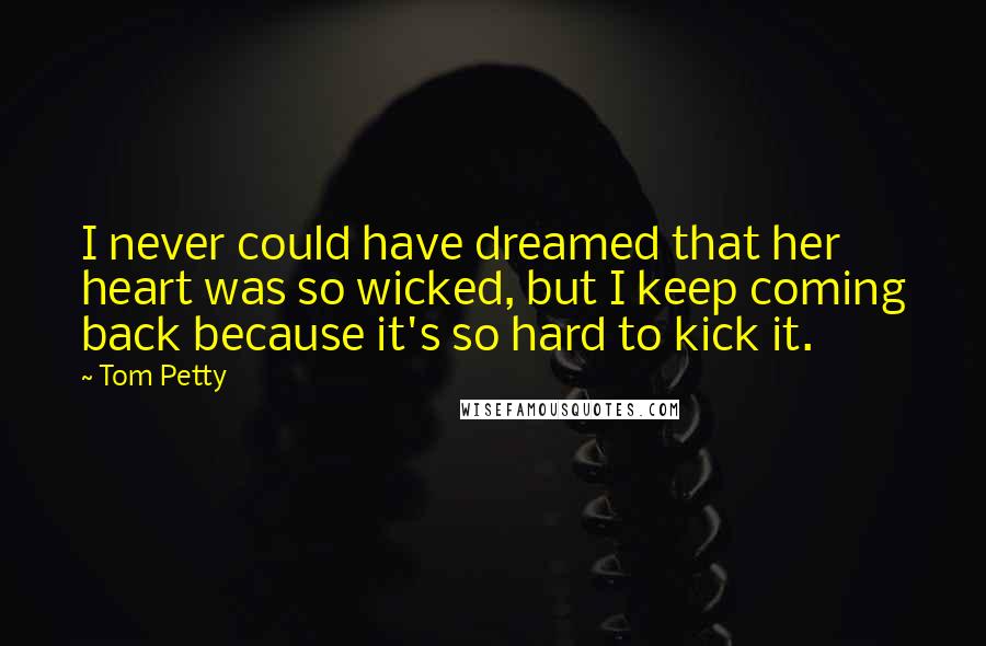 Tom Petty Quotes: I never could have dreamed that her heart was so wicked, but I keep coming back because it's so hard to kick it.
