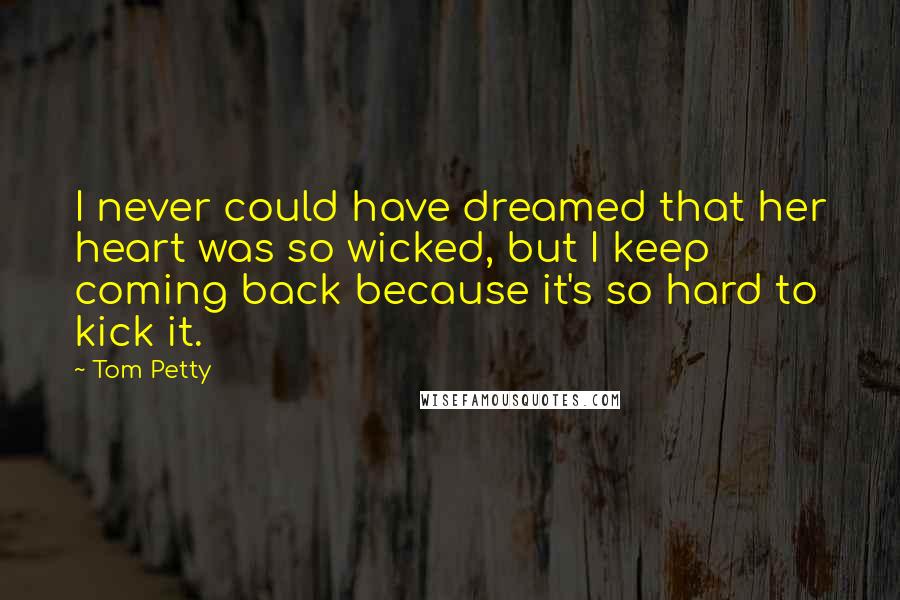 Tom Petty Quotes: I never could have dreamed that her heart was so wicked, but I keep coming back because it's so hard to kick it.