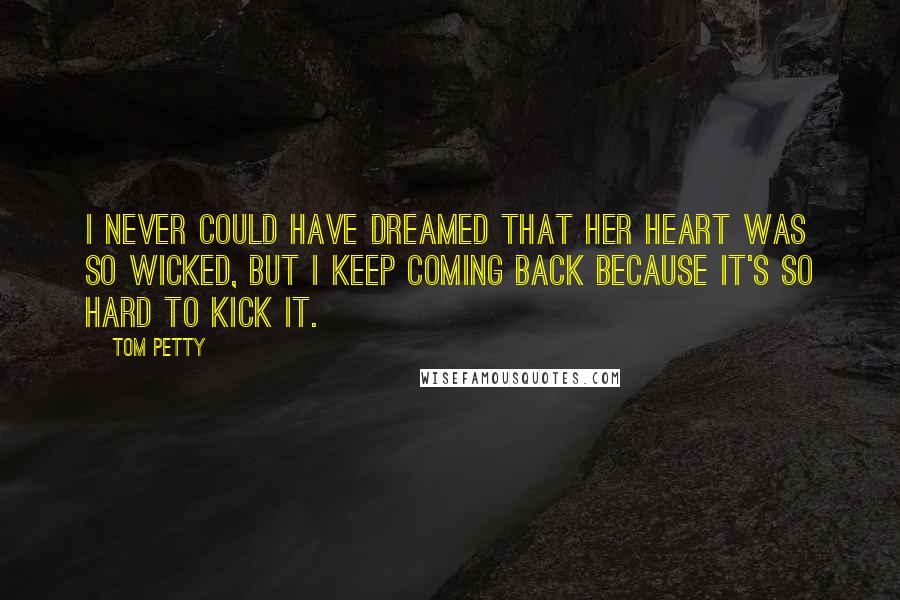 Tom Petty Quotes: I never could have dreamed that her heart was so wicked, but I keep coming back because it's so hard to kick it.