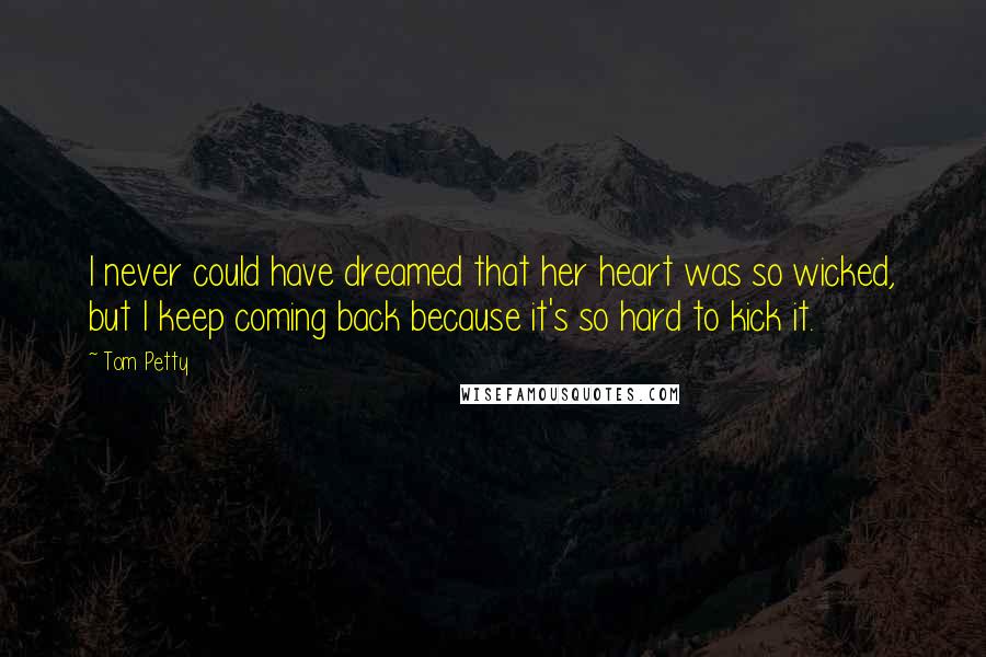 Tom Petty Quotes: I never could have dreamed that her heart was so wicked, but I keep coming back because it's so hard to kick it.