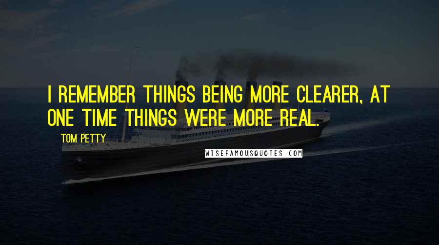 Tom Petty Quotes: I remember things being more clearer, at one time things were more real.