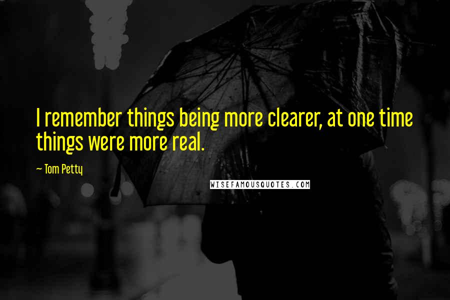 Tom Petty Quotes: I remember things being more clearer, at one time things were more real.