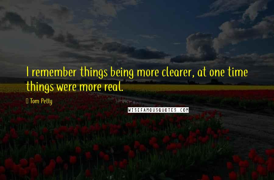 Tom Petty Quotes: I remember things being more clearer, at one time things were more real.