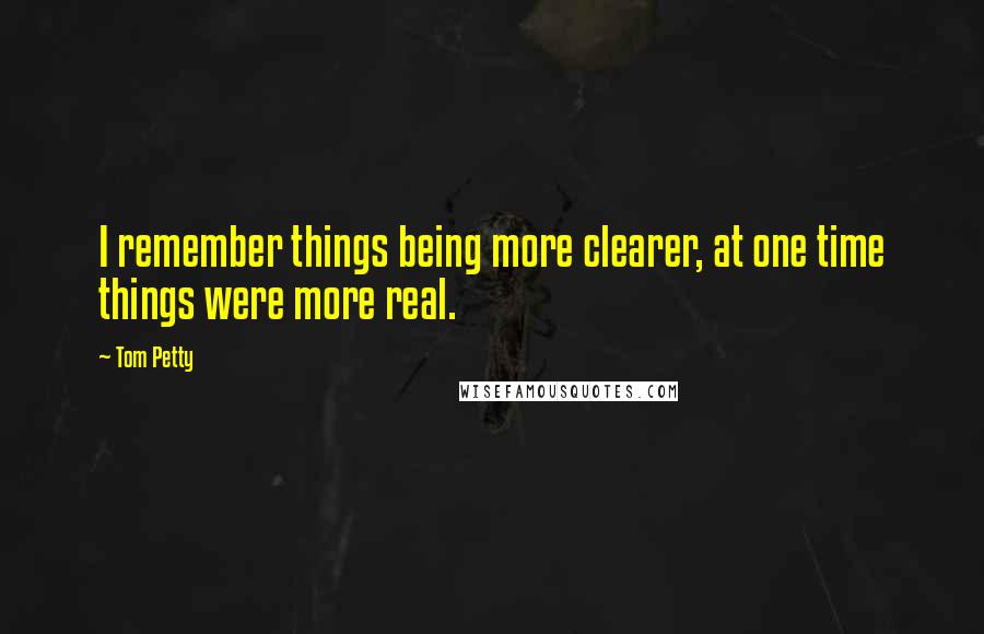 Tom Petty Quotes: I remember things being more clearer, at one time things were more real.