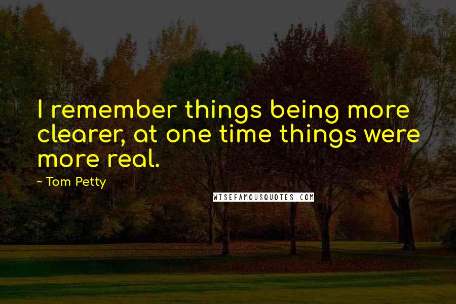 Tom Petty Quotes: I remember things being more clearer, at one time things were more real.