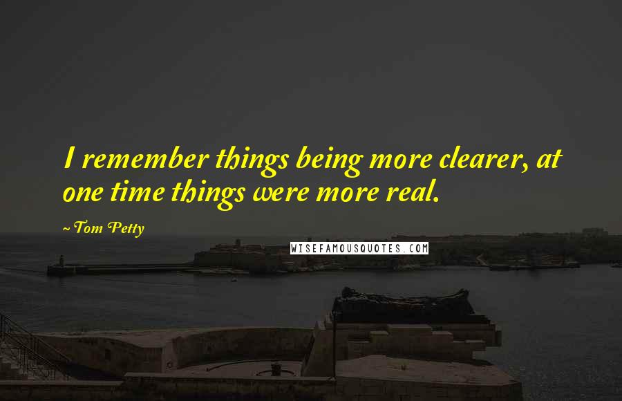 Tom Petty Quotes: I remember things being more clearer, at one time things were more real.