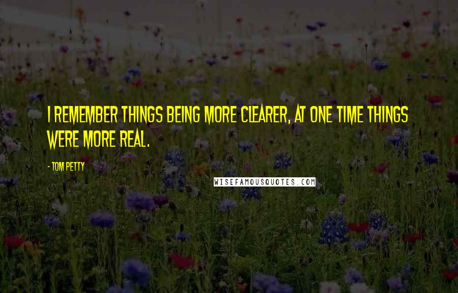 Tom Petty Quotes: I remember things being more clearer, at one time things were more real.