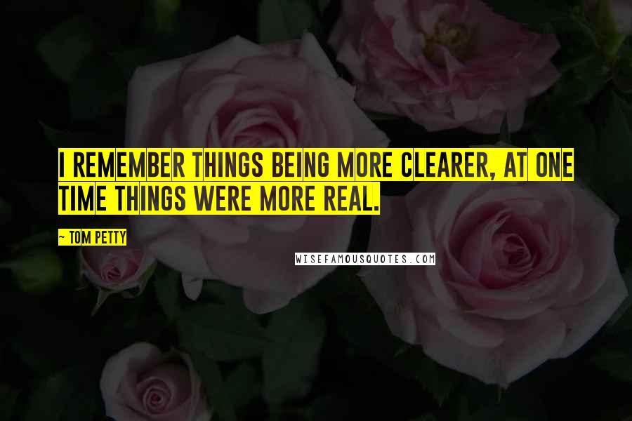 Tom Petty Quotes: I remember things being more clearer, at one time things were more real.