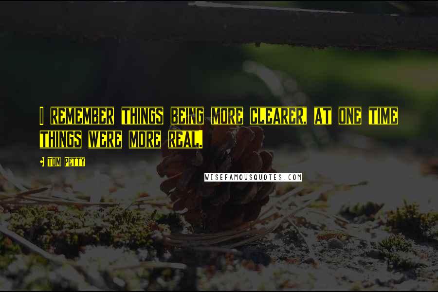 Tom Petty Quotes: I remember things being more clearer, at one time things were more real.