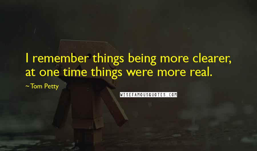 Tom Petty Quotes: I remember things being more clearer, at one time things were more real.