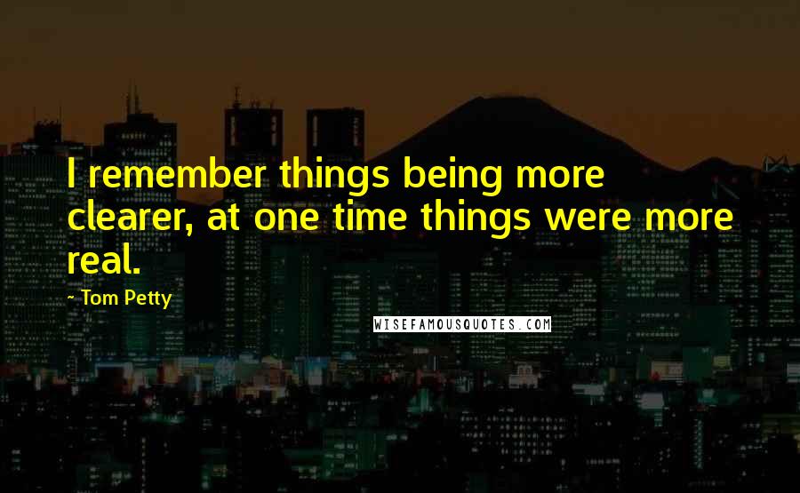 Tom Petty Quotes: I remember things being more clearer, at one time things were more real.