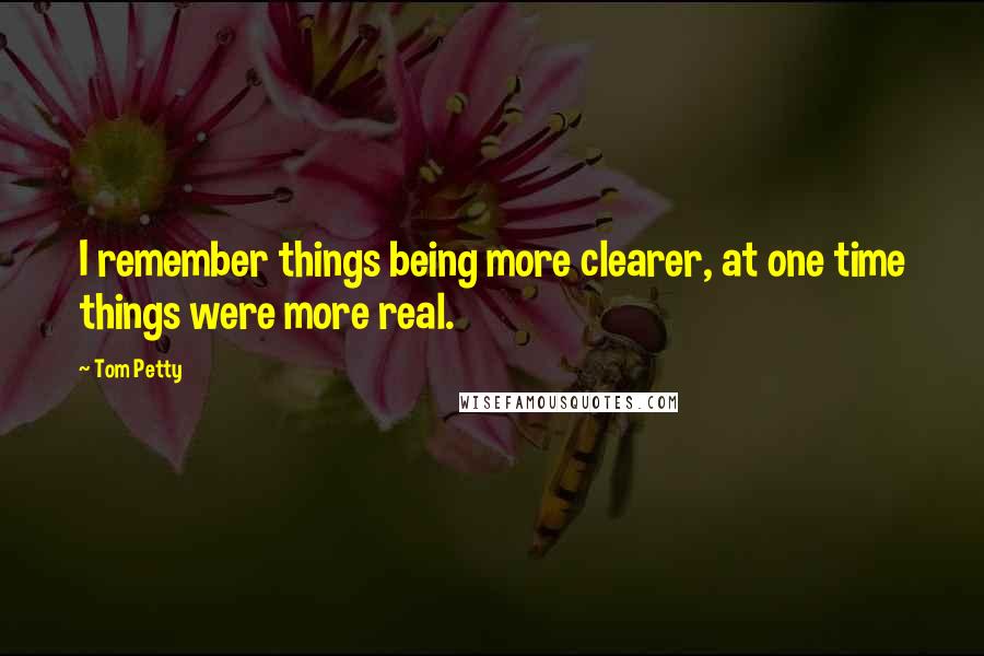 Tom Petty Quotes: I remember things being more clearer, at one time things were more real.