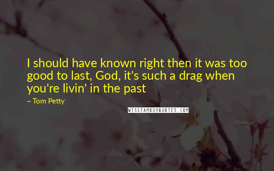 Tom Petty Quotes: I should have known right then it was too good to last, God, it's such a drag when you're livin' in the past
