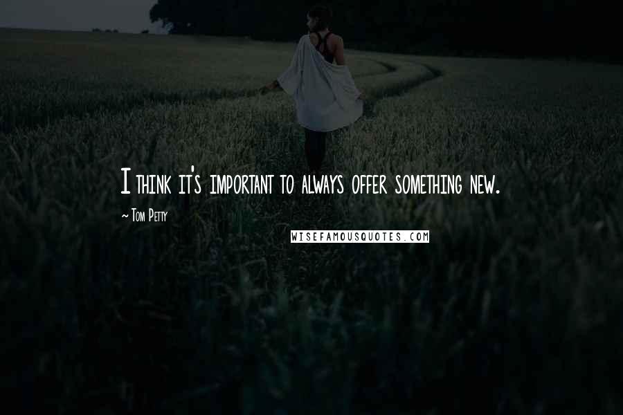 Tom Petty Quotes: I think it's important to always offer something new.