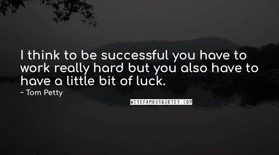 Tom Petty Quotes: I think to be successful you have to work really hard but you also have to have a little bit of luck.