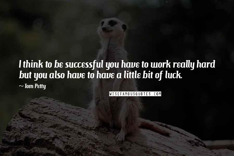 Tom Petty Quotes: I think to be successful you have to work really hard but you also have to have a little bit of luck.