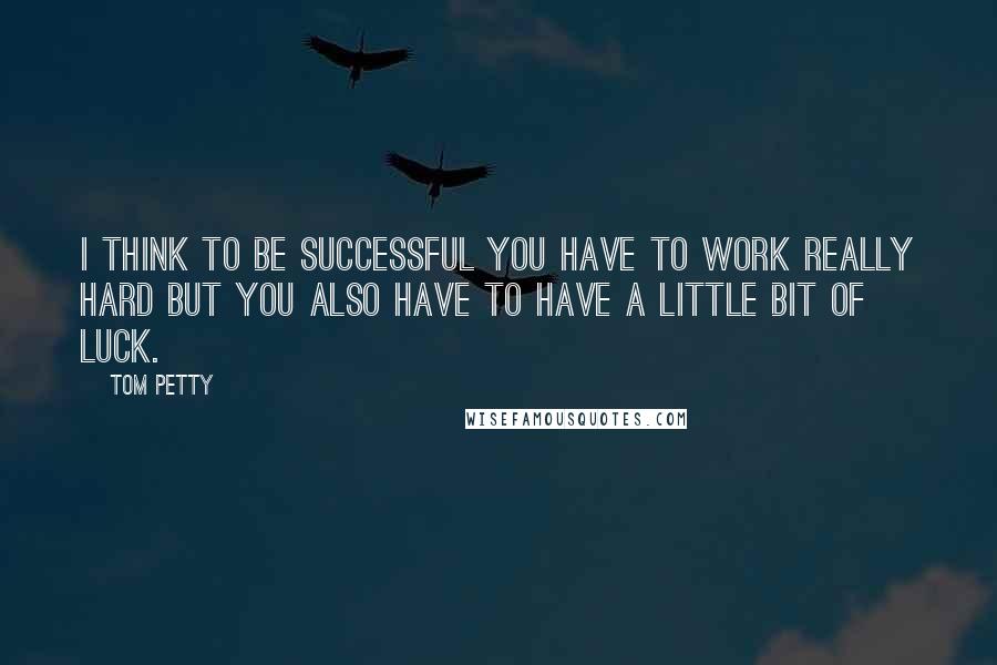 Tom Petty Quotes: I think to be successful you have to work really hard but you also have to have a little bit of luck.