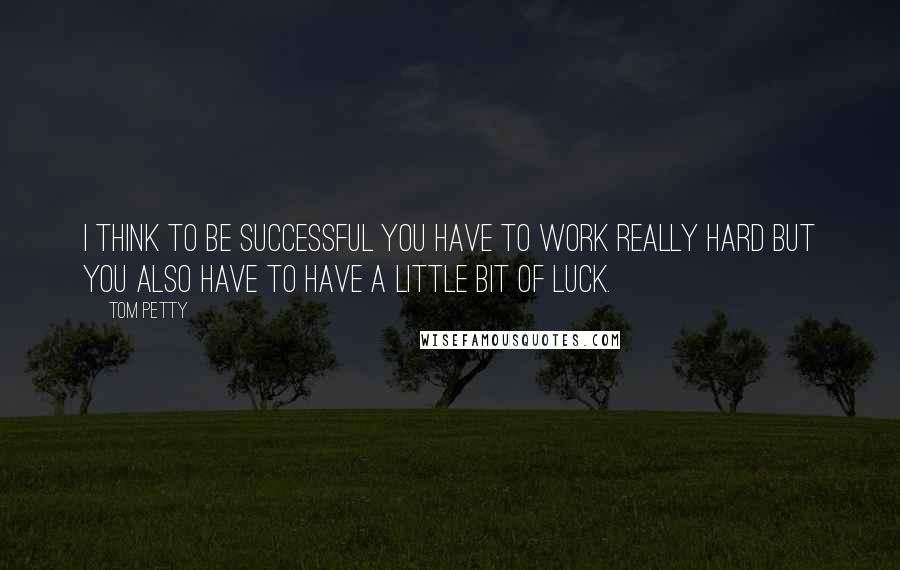 Tom Petty Quotes: I think to be successful you have to work really hard but you also have to have a little bit of luck.