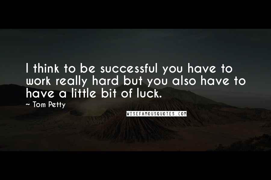 Tom Petty Quotes: I think to be successful you have to work really hard but you also have to have a little bit of luck.