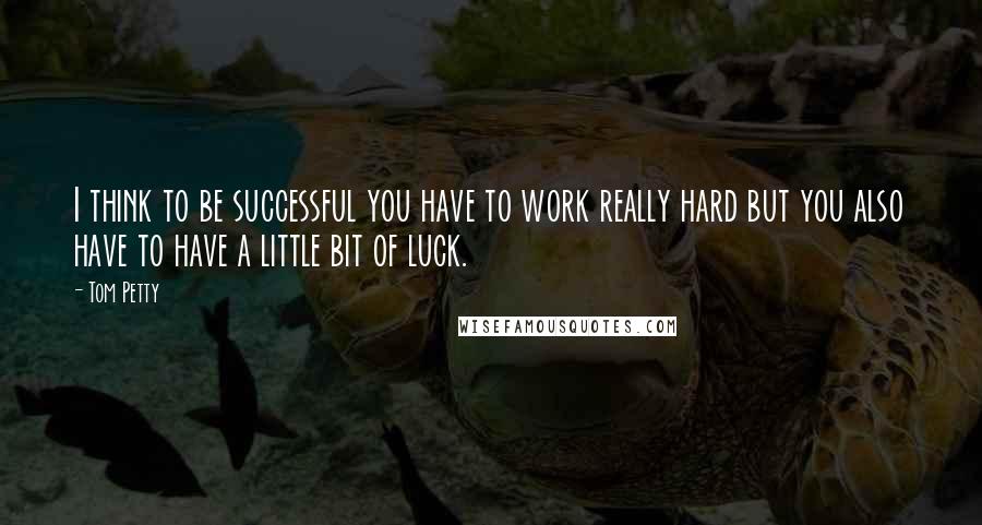 Tom Petty Quotes: I think to be successful you have to work really hard but you also have to have a little bit of luck.