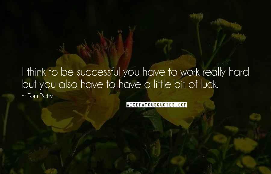 Tom Petty Quotes: I think to be successful you have to work really hard but you also have to have a little bit of luck.