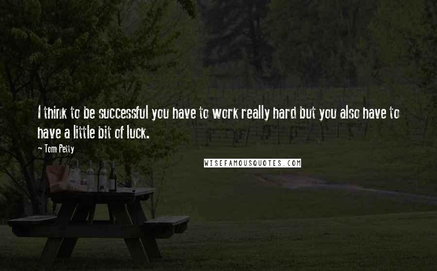 Tom Petty Quotes: I think to be successful you have to work really hard but you also have to have a little bit of luck.