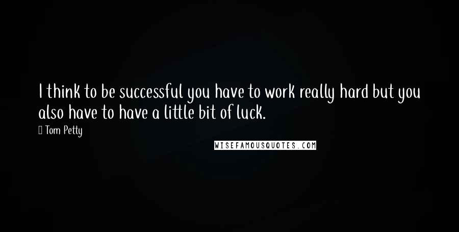 Tom Petty Quotes: I think to be successful you have to work really hard but you also have to have a little bit of luck.