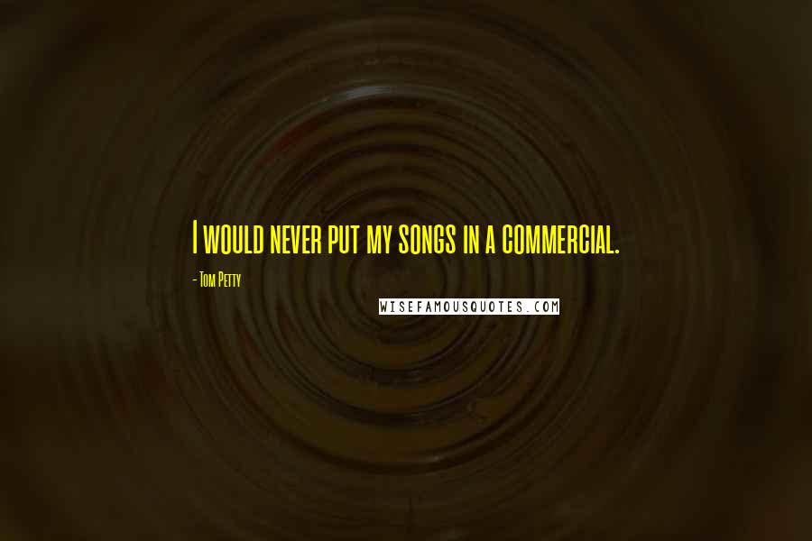 Tom Petty Quotes: I would never put my songs in a commercial.