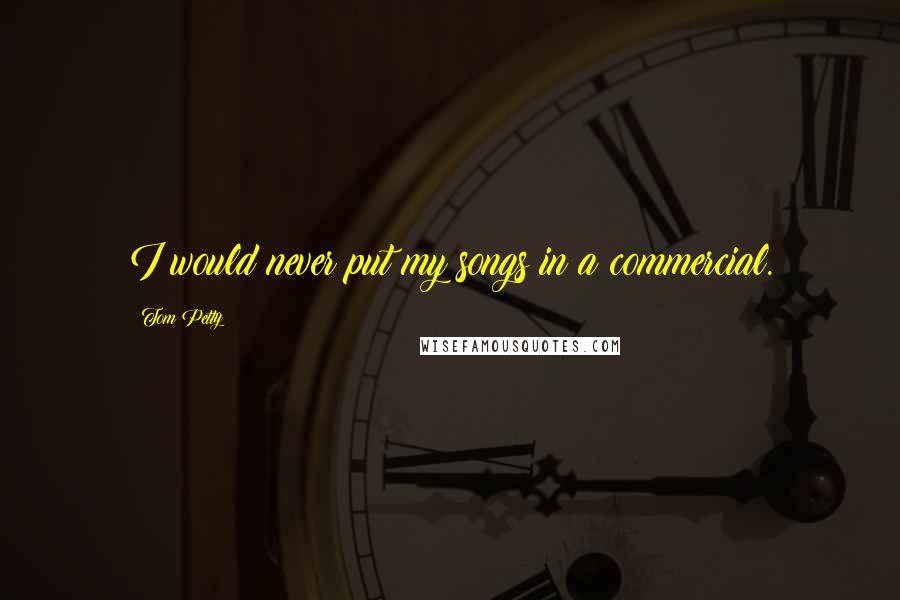Tom Petty Quotes: I would never put my songs in a commercial.
