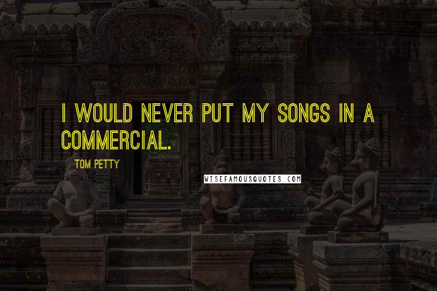Tom Petty Quotes: I would never put my songs in a commercial.