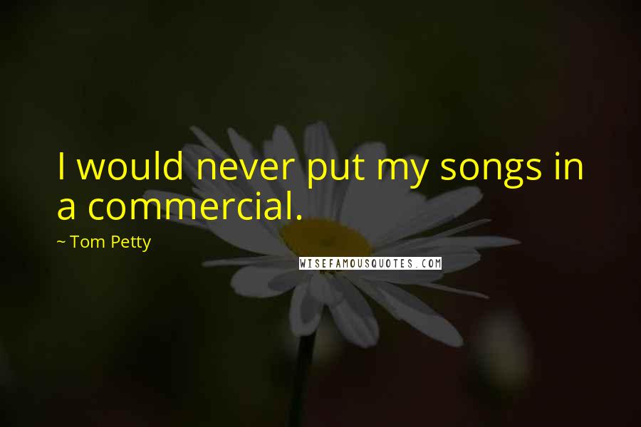 Tom Petty Quotes: I would never put my songs in a commercial.