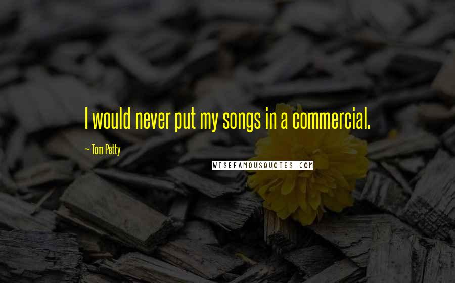 Tom Petty Quotes: I would never put my songs in a commercial.