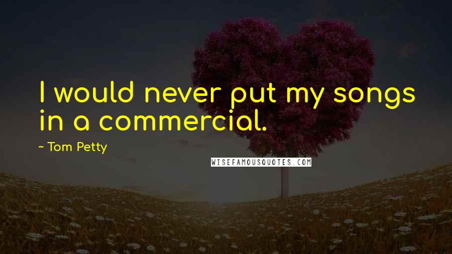 Tom Petty Quotes: I would never put my songs in a commercial.