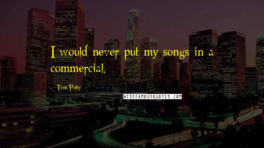 Tom Petty Quotes: I would never put my songs in a commercial.