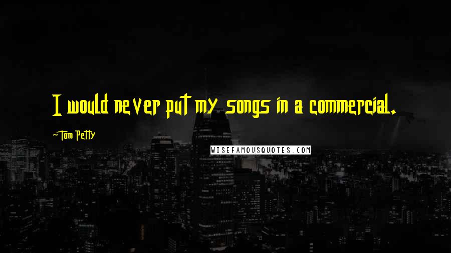 Tom Petty Quotes: I would never put my songs in a commercial.
