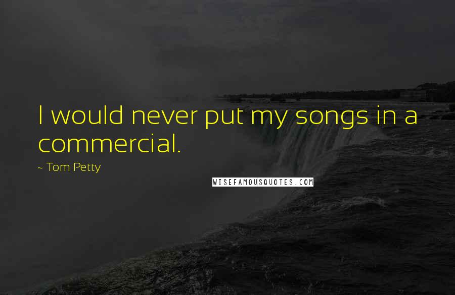 Tom Petty Quotes: I would never put my songs in a commercial.