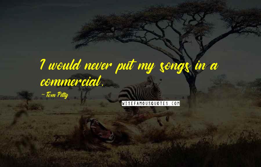 Tom Petty Quotes: I would never put my songs in a commercial.