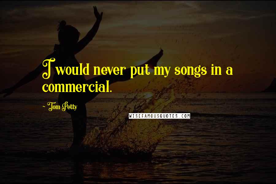 Tom Petty Quotes: I would never put my songs in a commercial.