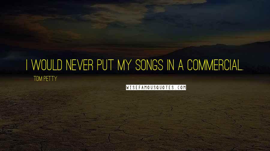 Tom Petty Quotes: I would never put my songs in a commercial.