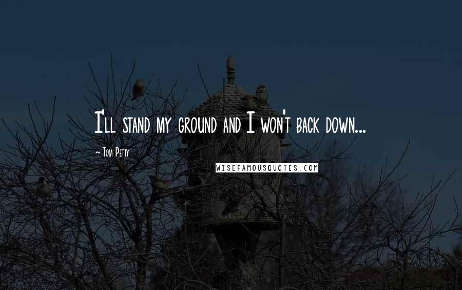 Tom Petty Quotes: I'll stand my ground and I won't back down...