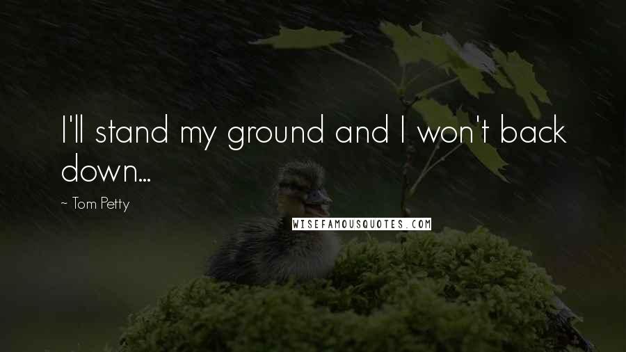 Tom Petty Quotes: I'll stand my ground and I won't back down...