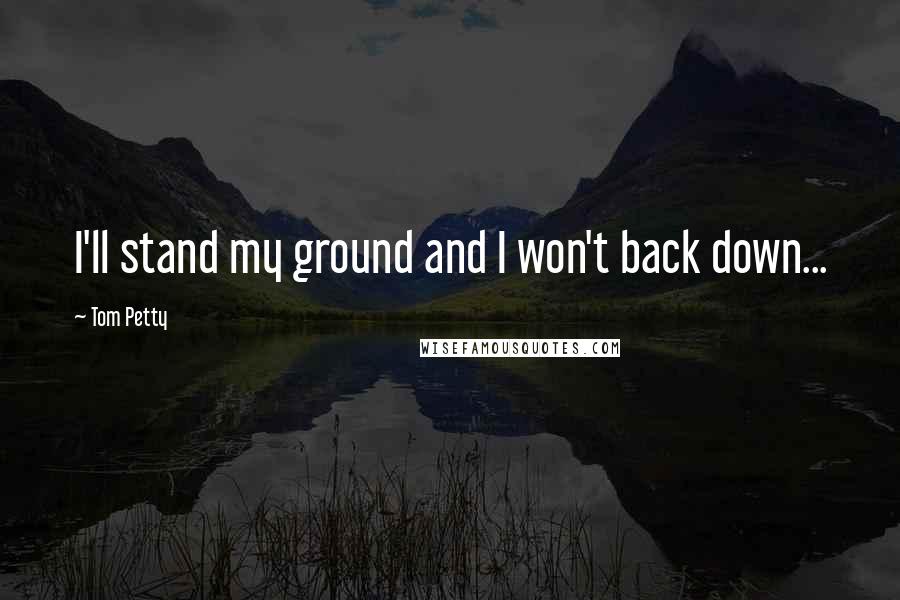 Tom Petty Quotes: I'll stand my ground and I won't back down...