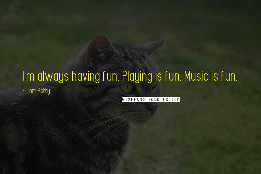 Tom Petty Quotes: I'm always having fun. Playing is fun. Music is fun.