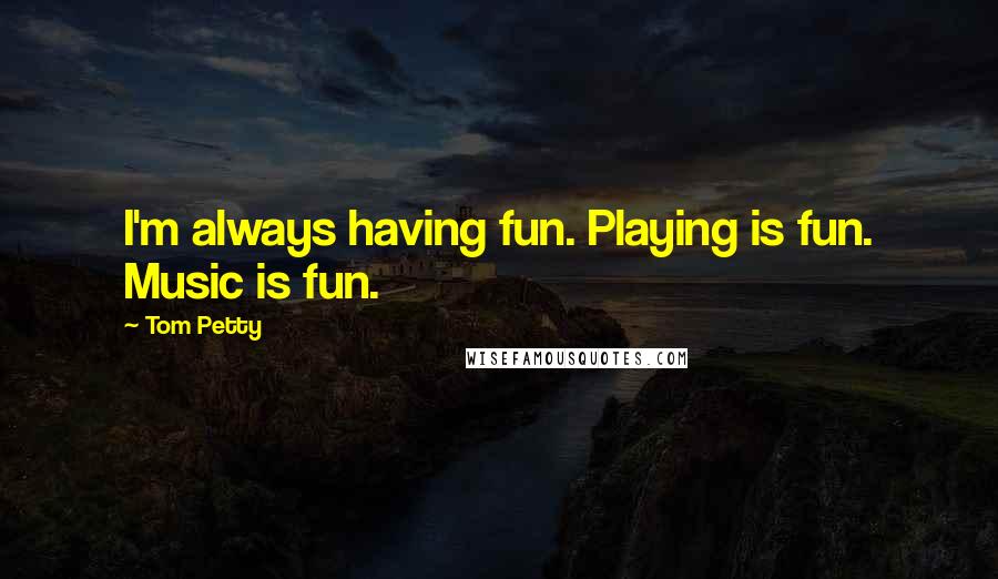 Tom Petty Quotes: I'm always having fun. Playing is fun. Music is fun.