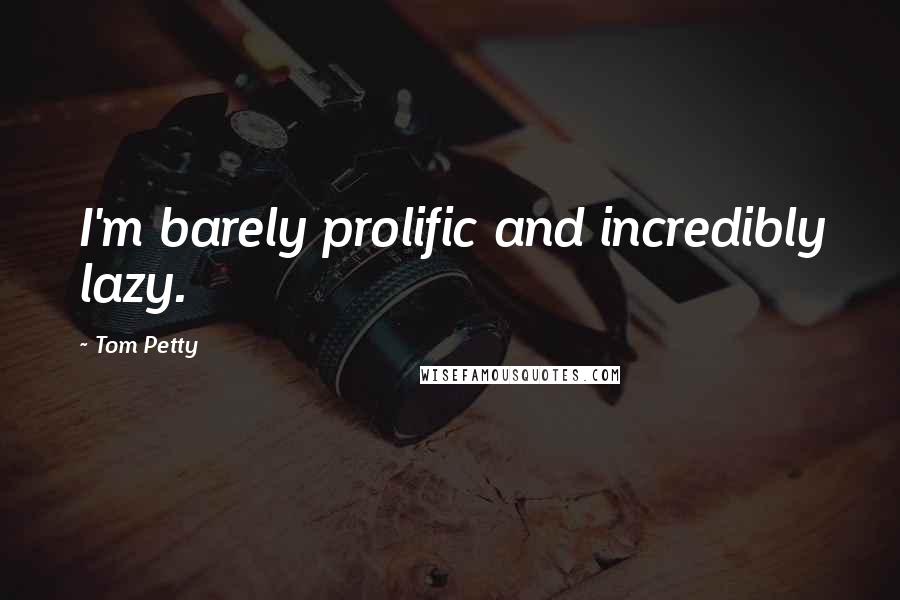 Tom Petty Quotes: I'm barely prolific and incredibly lazy.